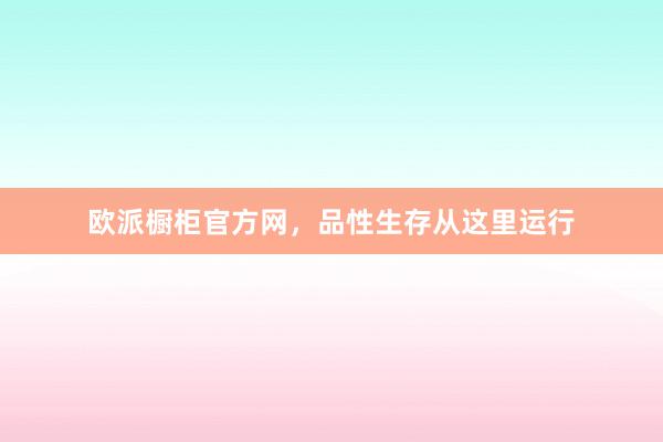 欧派橱柜官方网，品性生存从这里运行