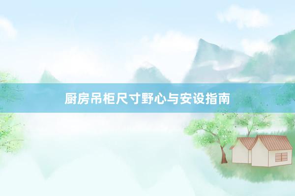 厨房吊柜尺寸野心与安设指南