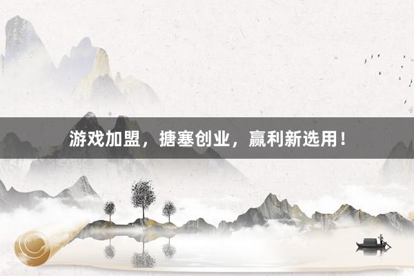 游戏加盟，搪塞创业，赢利新选用！