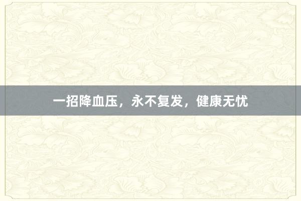 一招降血压，永不复发，健康无忧