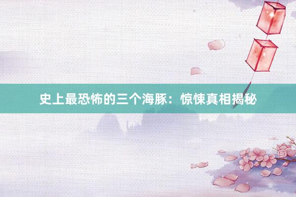 史上最恐怖的三个海豚：惊悚真相揭秘