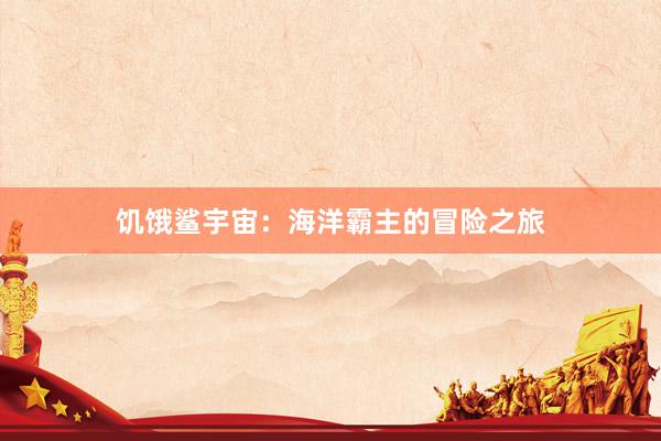 饥饿鲨宇宙：海洋霸主的冒险之旅