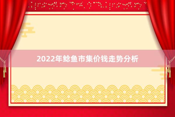 2022年鲶鱼市集价钱走势分析
