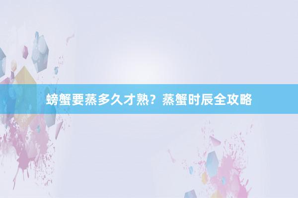 螃蟹要蒸多久才熟？蒸蟹时辰全攻略