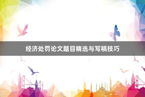 经济处罚论文题目精选与写稿技巧
