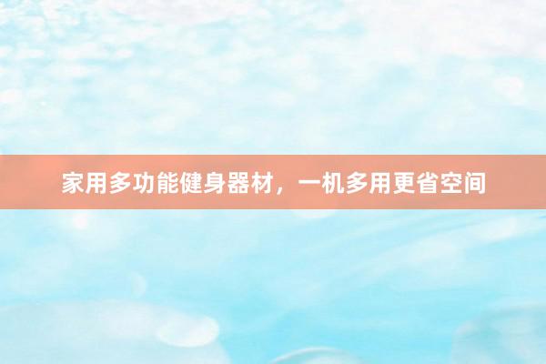 家用多功能健身器材,一机多用更省空间