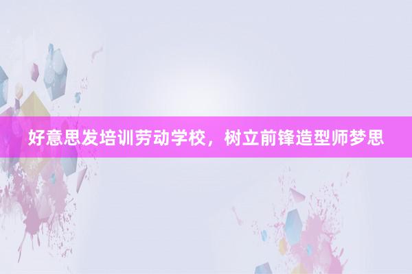 好意思发培训劳动学校,树立前锋造型师梦思